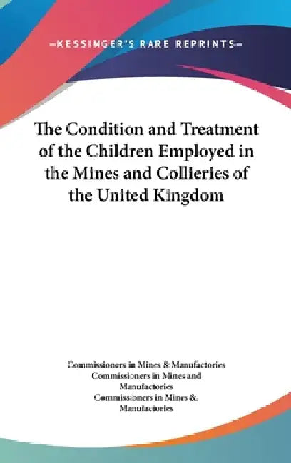 The Condition and Treatment of the Children Employed in the Mines and Collieries of the United Kingdom by Commissioners in Mines and Manufactories, Commissioners in Mines & Manufactories