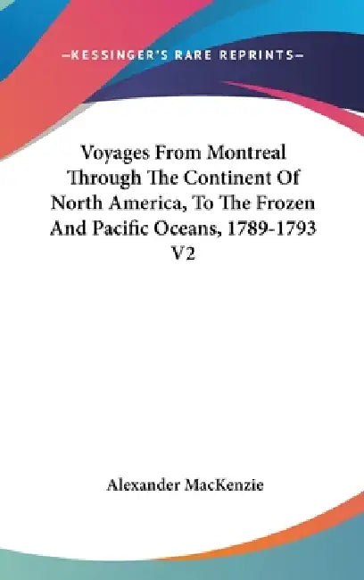Voyages From Montreal Through The Continent Of North America, To The Frozen And Pacific Oceans, 1789-1793 V2 by Alexander MacKenzie