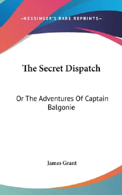 The Secret Dispatch: Or The Adventures Of Captain Balgonie by James Grant