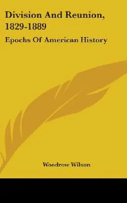 Division And Reunion, 1829-1889: Epochs Of American History by Woodrow Wilson