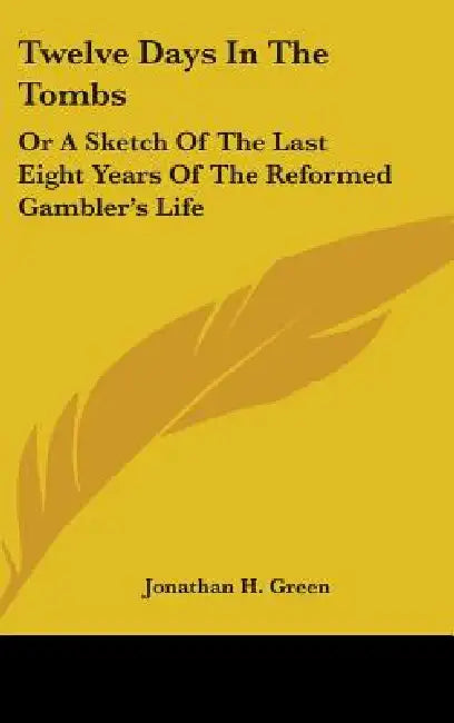 Twelve Days In The Tombs: Or A Sketch Of The Last Eight Years Of The Reformed Gambler's Life by Jonathan H. Green