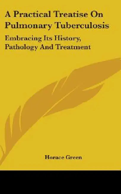 A Practical Treatise On Pulmonary Tuberculosis: Embracing Its History, Pathology And Treatment by Horace Green