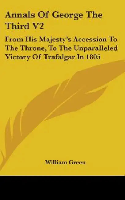 Annals Of George The Third V2: From His Majesty's Accession To The Throne, To The Unparalleled Victory Of Trafalgar In 1805 by William Green