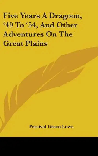 Five Years A Dragoon, '49 To '54, And Other Adventures On The Great Plains by Percival Green Lowe