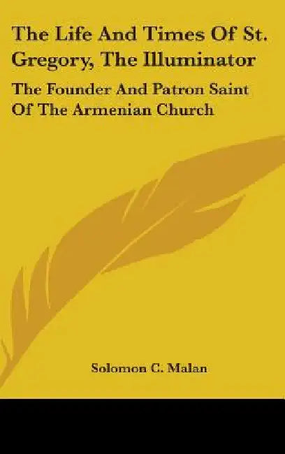 The Life And Times Of St. Gregory, The Illuminator: The Founder And Patron Saint Of The Armenian Church by Solomon C. Malan