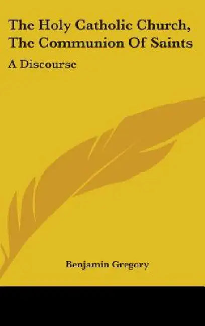 The Holy Catholic Church, The Communion Of Saints: A Discourse by Benjamin Gregory