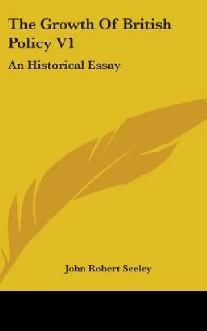 The Growth Of British Policy V1: An Historical Essay by John Robert Seeley
