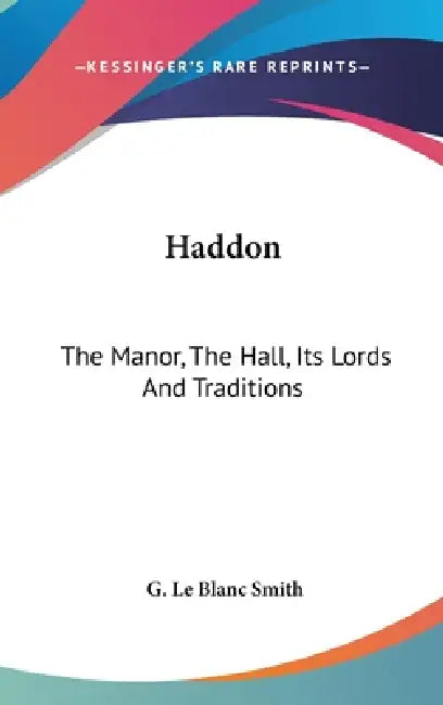 Haddon: The Manor, The Hall, Its Lords And Traditions by G. Le Blanc Smith