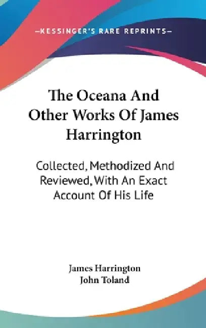 The Oceana And Other Works Of James Harrington: Collected, Methodized And Reviewed, With An Exact Account Of His Life by James Harrington, John Toland