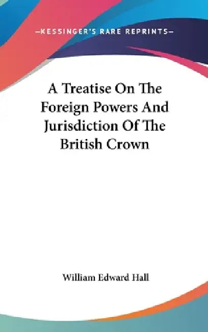 A Treatise On The Foreign Powers And Jurisdiction Of The British Crown by William Edward Hall