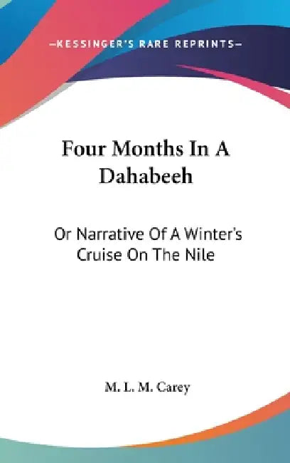 Four Months In A Dahabeeh: Or Narrative Of A Winter's Cruise On The Nile by M. L. M. Carey