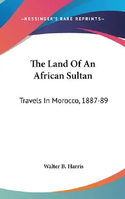 The Land Of An African Sultan: Travels In Morocco, 1887-89 by Walter B. Harris