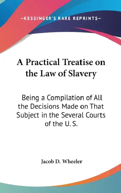 A Practical Treatise on the Law of Slavery: Being a Compilation of All the Decisions Made on That Subject in the Several Courts of the U. S. by Jacob D. Wheeler
