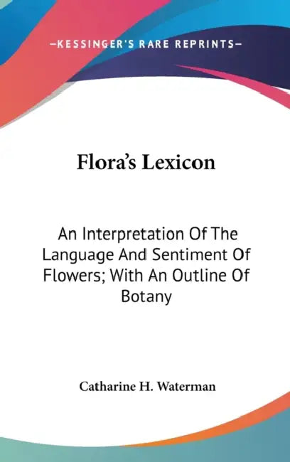 Flora's Lexicon: An Interpretation Of The Language And Sentiment Of Flowers; With An Outline Of Botany by Catharine H. Waterman