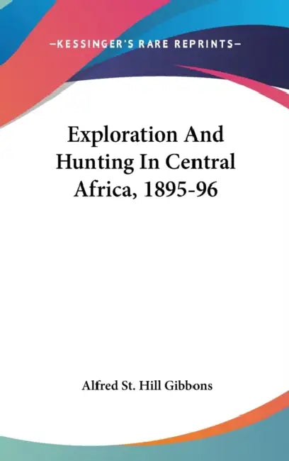 Exploration And Hunting In Central Africa, 1895-96 by Alfred St Hill Gibbons