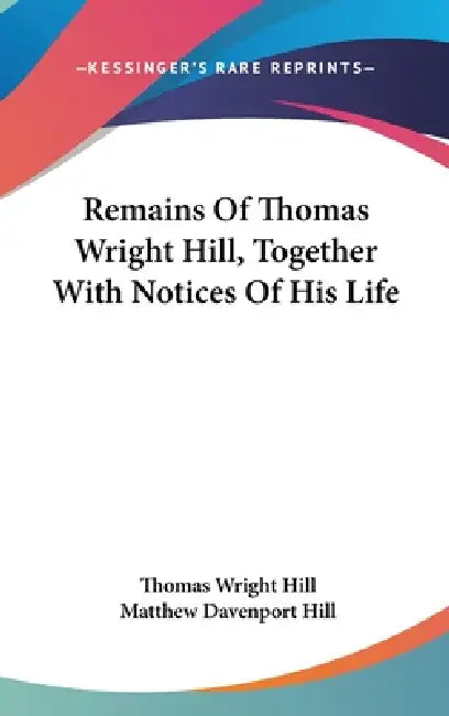Remains Of Thomas Wright Hill, Together With Notices Of His Life by Thomas Wright Hill, Matthew Davenport Hill
