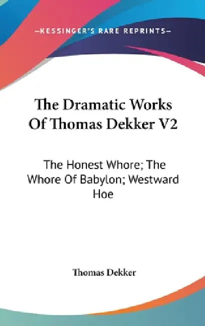 The Dramatic Works Of Thomas Dekker V2: The Honest Whore; The Whore Of Babylon; Westward Hoe by Thomas Dekker