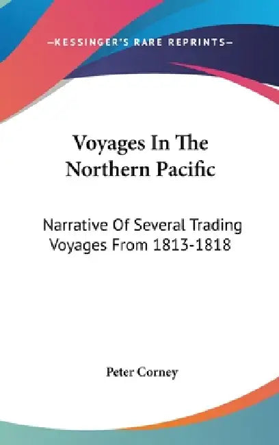 Voyages In The Northern Pacific: Narrative Of Several Trading Voyages From 1813-1818 by Peter Corney