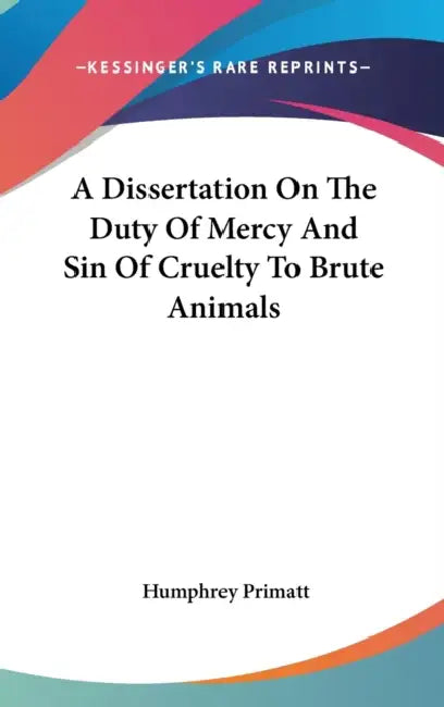 A Dissertation On The Duty Of Mercy And Sin Of Cruelty To Brute Animals by Humphrey Primatt