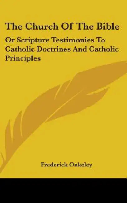 The Church Of The Bible: Or Scripture Testimonies To Catholic Doctrines And Catholic Principles by Frederick Oakeley
