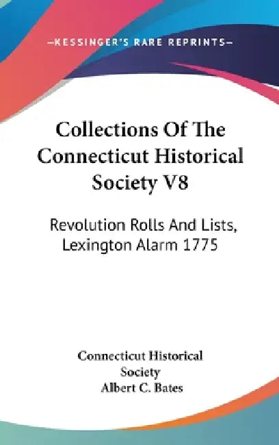 Collections Of The Connecticut Historical Society V8: Revolution Rolls And Lists, Lexington Alarm 1775 by Connecticut Historical Society, Albert C. Bates
