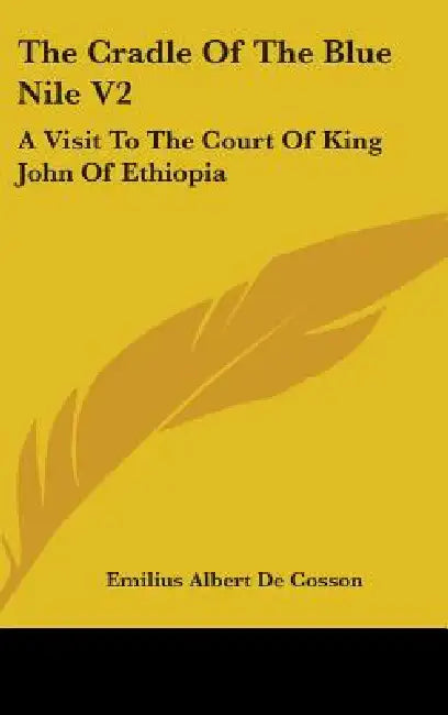 The Cradle Of The Blue Nile V2: A Visit To The Court Of King John Of Ethiopia by Emilius Albert De Cosson
