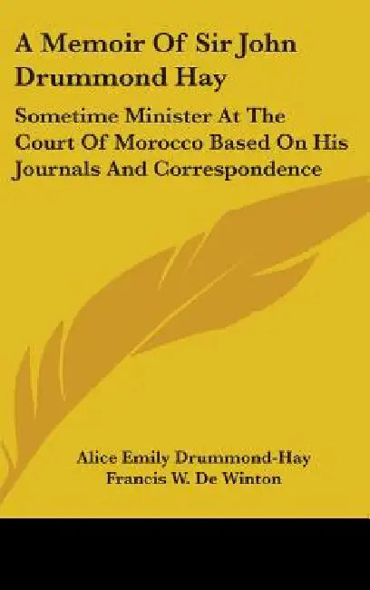 A Memoir Of Sir John Drummond Hay: Sometime Minister At The Court Of Morocco Based On His Journals And Correspondence by Alice Emily Drummond-Hay, Francis W. De Winton