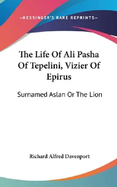 The Life Of Ali Pasha Of Tepelini, Vizier Of Epirus: Surnamed Aslan Or The Lion by Richard Alfred Davenport