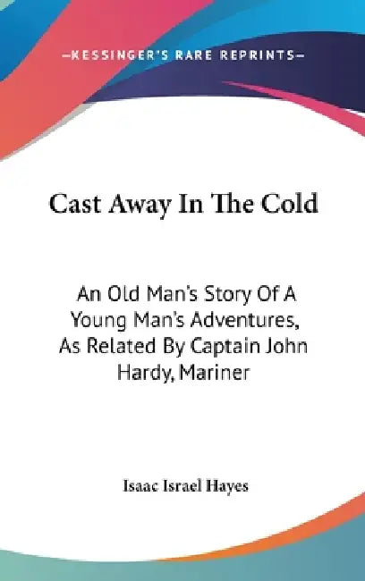 Cast Away In The Cold: An Old Man's Story Of A Young Man's Adventures, As Related By Captain John Hardy, Mariner by Isaac Israel Hayes