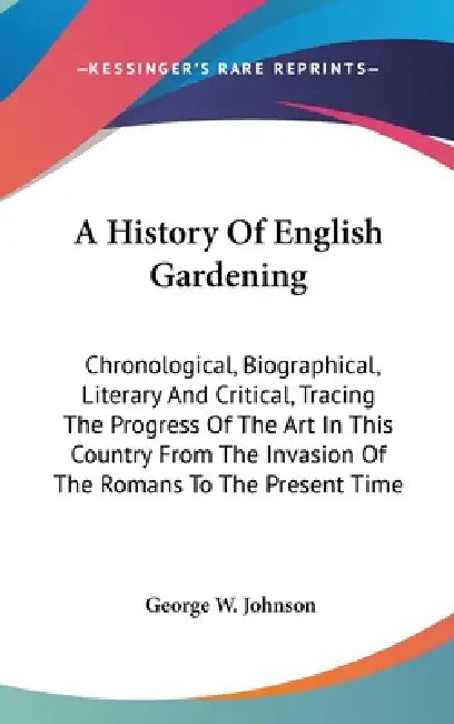 A History Of English Gardening: Chronological, Biographical, Literary And Critical, Tracing The Progress Of The Art In This Country From The Invasion by George W. Johnson