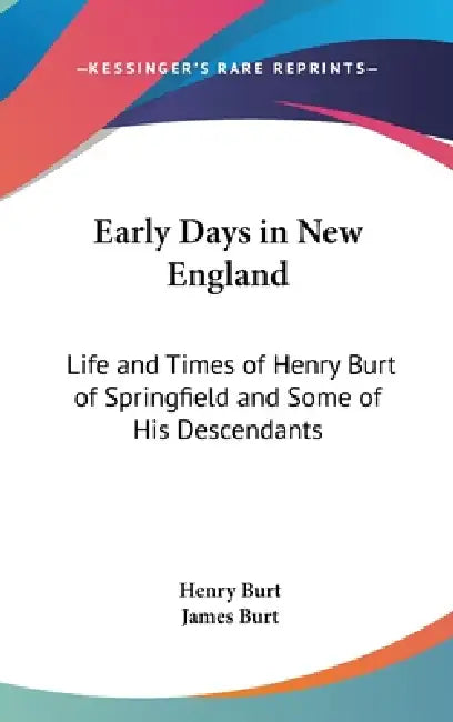 Early Days in New England: Life and Times of Henry Burt of Springfield and Some of His Descendants by Henry Burt, James Burt