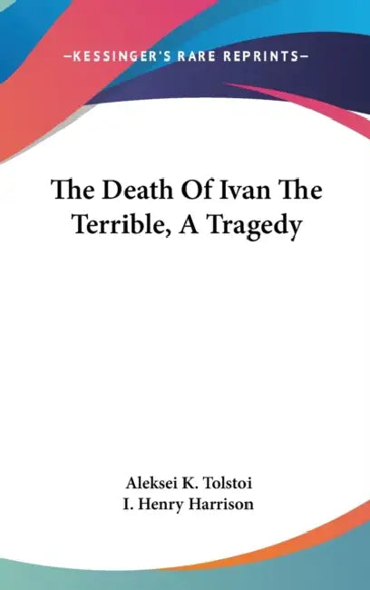 The Death Of Ivan The Terrible, A Tragedy by Aleksey Konstantinovich Tolstoy, I. Henry Harrison
