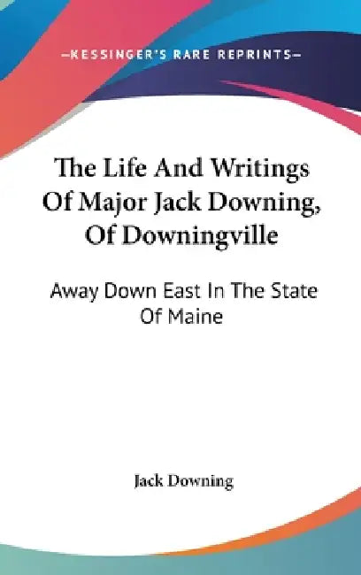 The Life And Writings Of Major Jack Downing, Of Downingville: Away Down East In The State Of Maine by Jack Downing
