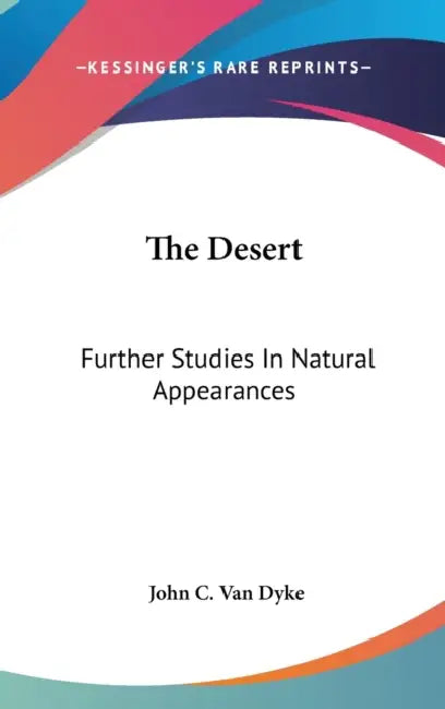 The Desert: Further Studies In Natural Appearances by John C. Van Dyke