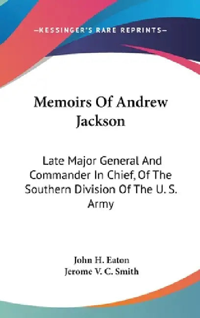 Memoirs Of Andrew Jackson: Late Major General And Commander In Chief, Of The Southern Division Of The U. S. Army by John H. Eaton, Jerome V. C. Smith