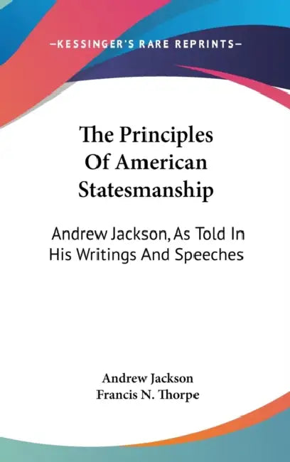 The Principles Of American Statesmanship: Andrew Jackson, As Told In His Writings And Speeches by Andrew Jackson, Francis N. Thorpe