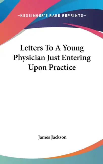 Letters To A Young Physician Just Entering Upon Practice by James Jackson