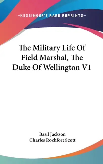 The Military Life Of Field Marshal, The Duke Of Wellington V1 by Basil Jackson, Charles Rochfort Scott