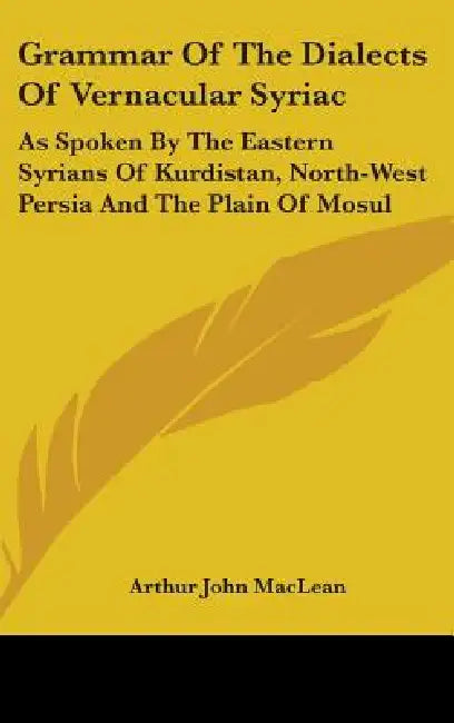 Grammar Of The Dialects Of Vernacular Syriac: As Spoken By The Eastern Syrians Of Kurdistan, North-West Persia And The Plain Of Mosul by Arthur John MacLean