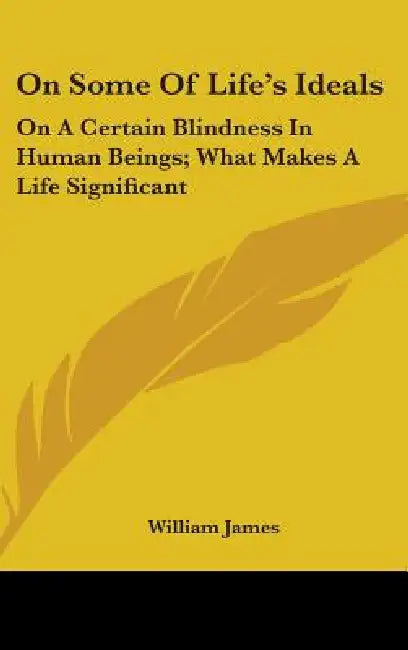 On Some of Life's Ideals: On a Certain Blindness in Human Beings; What Makes a Life Significant by William James