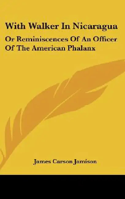 With Walker In Nicaragua: Or Reminiscences Of An Officer Of The American Phalanx by James Carson Jamison
