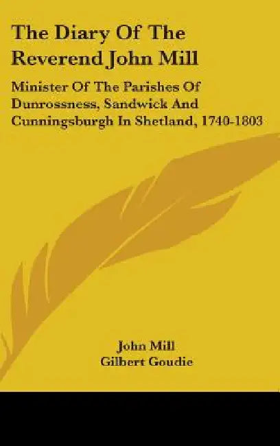 The Diary Of The Reverend John Mill: Minister Of The Parishes Of Dunrossness, Sandwick And Cunningsburgh In Shetland, 1740-1803 by John Mill, Gilbert Goudie