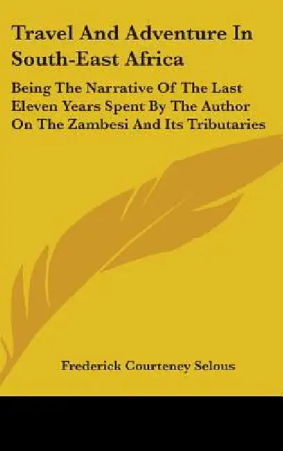 Travel And Adventure In South-East Africa: Being The Narrative Of The Last Eleven Years Spent By The Author On The Zambesi And Its Tributaries by Frederick Courteney Selous