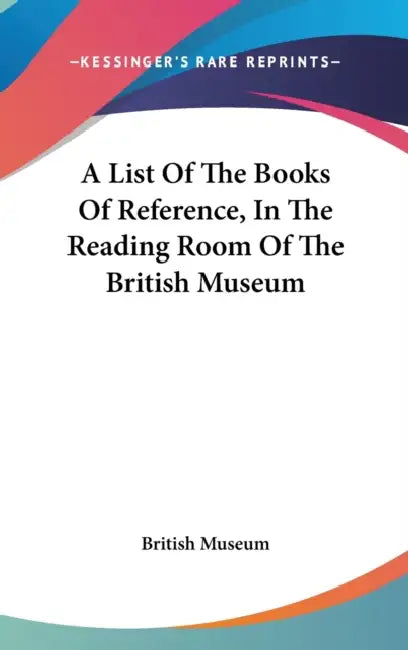 A List Of The Books Of Reference, In The Reading Room Of The British Museum by British Museum