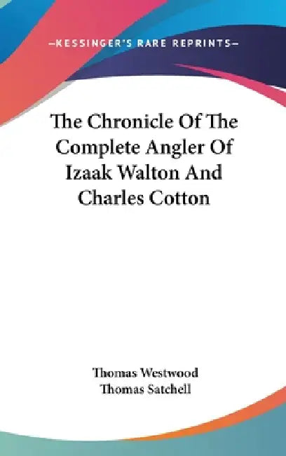The Chronicle Of The Complete Angler Of Izaak Walton And Charles Cotton by Thomas Westwood, Thomas Satchell