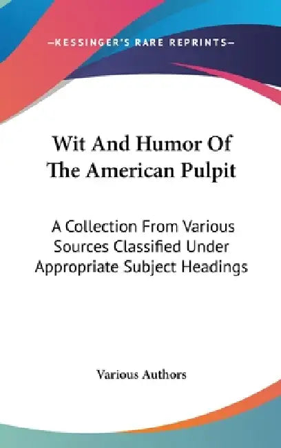 Wit And Humor Of The American Pulpit: A Collection From Various Sources Classified Under Appropriate Subject Headings by Various Authors