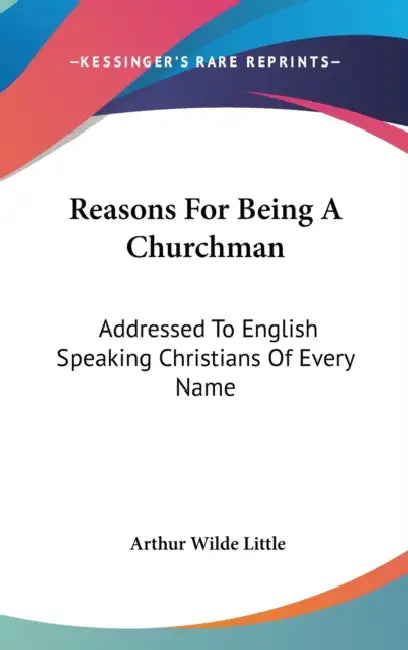 Reasons For Being A Churchman: Addressed To English Speaking Christians Of Every Name by Arthur Wilde Little