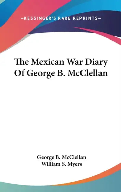 The Mexican War Diary Of George B. McClellan by George B. McClellan, William S. Myers