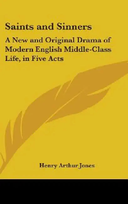 Saints and Sinners: A New and Original Drama of Modern English Middle-Class Life, in Five Acts by Henry Arthur Jones