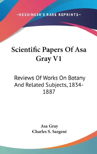 Scientific Papers Of Asa Gray V1: Reviews Of Works On Botany And Related Subjects, 1834-1887 by Asa Gray, Charles S. Sargent